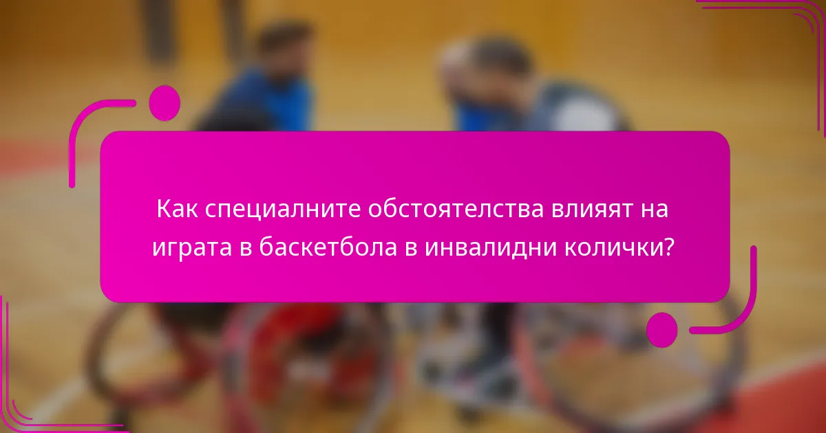 Как специалните обстоятелства влияят на играта в баскетбола в инвалидни колички?