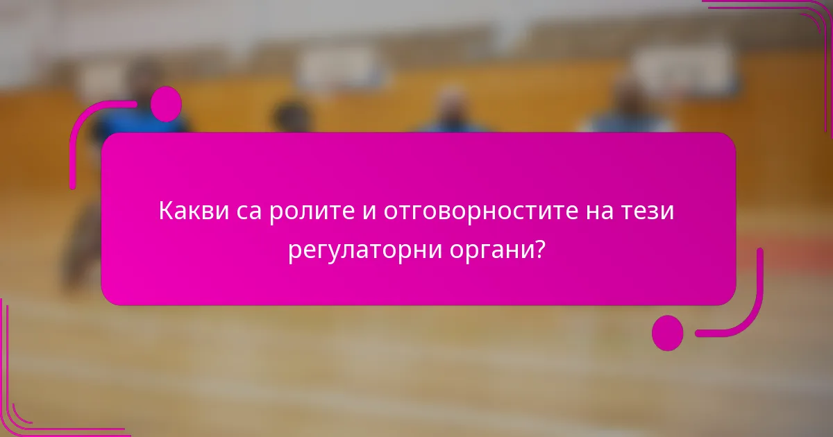 Какви са ролите и отговорностите на тези регулаторни органи?