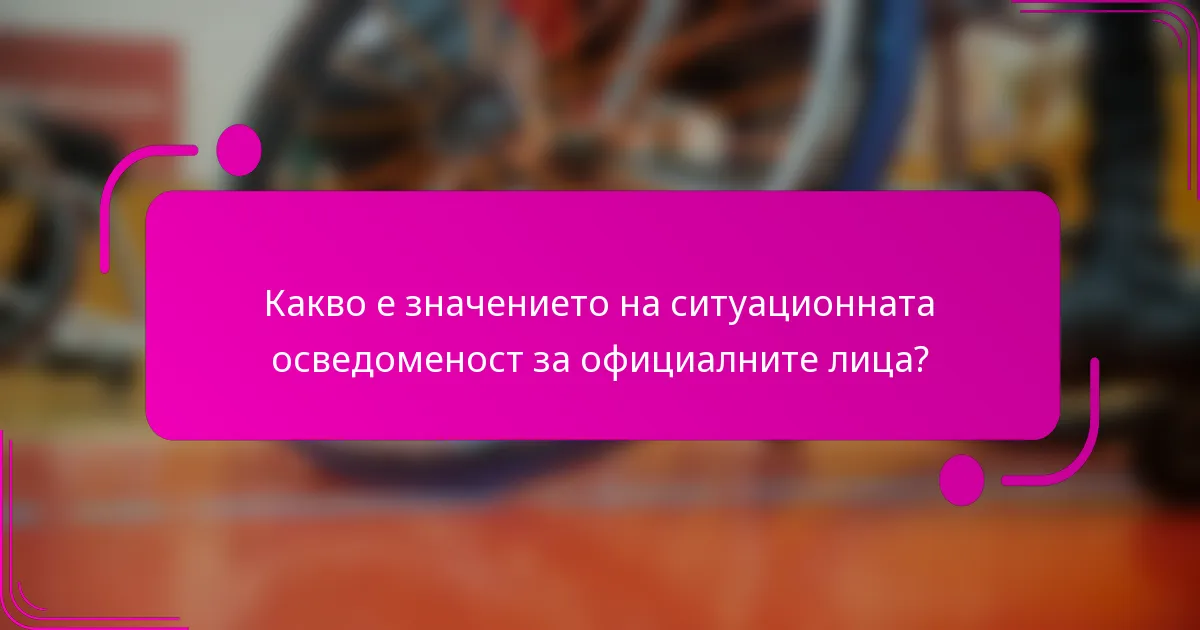 Какво е значението на ситуационната осведоменост за официалните лица?